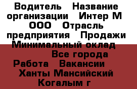 Водитель › Название организации ­ Интер-М, ООО › Отрасль предприятия ­ Продажи › Минимальный оклад ­ 50 000 - Все города Работа » Вакансии   . Ханты-Мансийский,Когалым г.